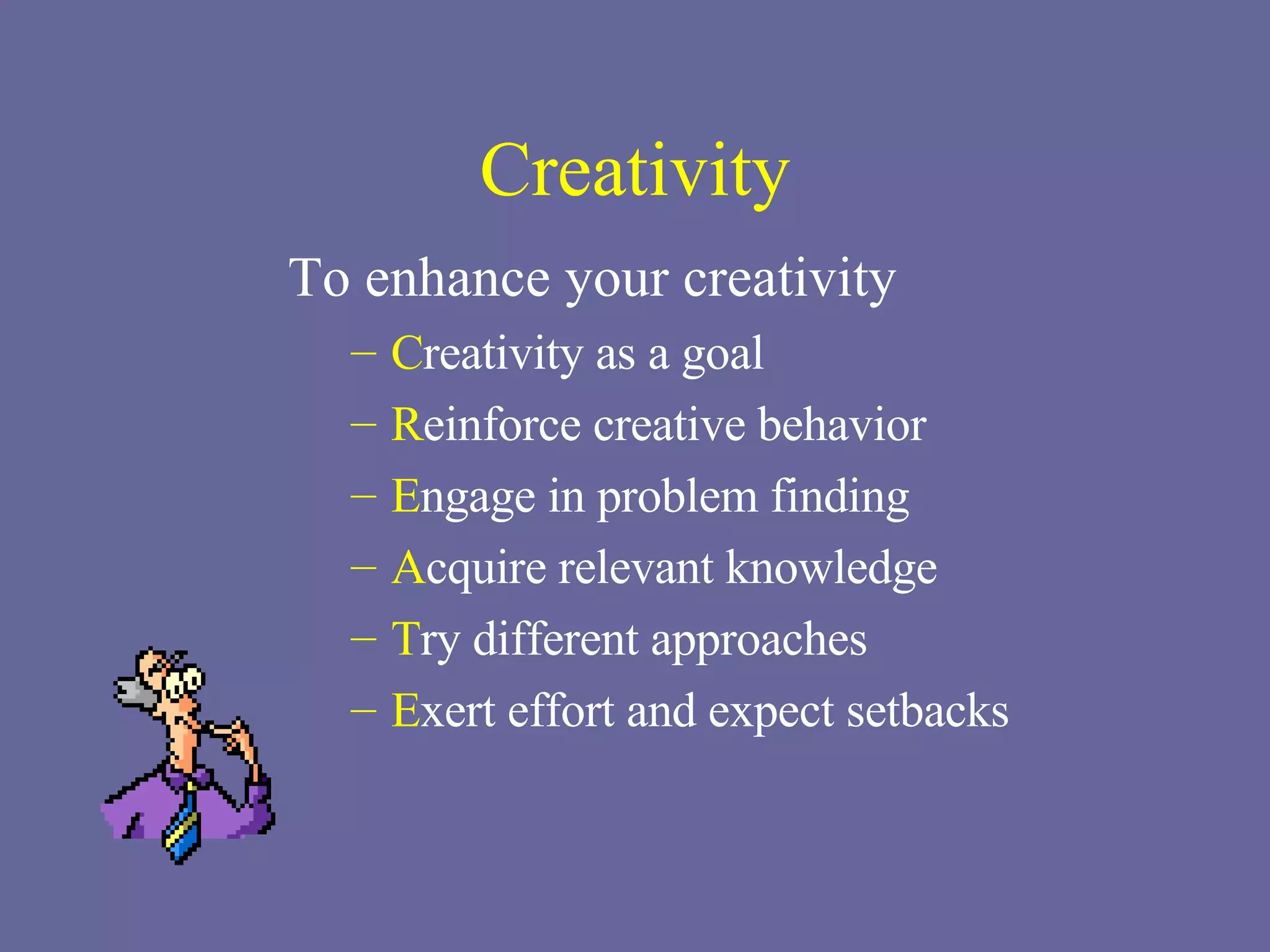 Creativity To enhance your creativity C reativity as a goal R einforce creative behavior E ngage in problem finding A cquire relevant knowledge T ry different approaches E xert effort and expect setbacks 