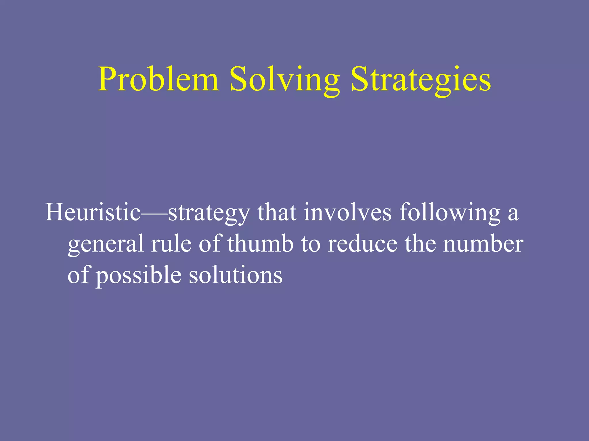 Problem Solving Strategies Heuristic—strategy that involves following a general rule of thumb to reduce the number of possible solutions 