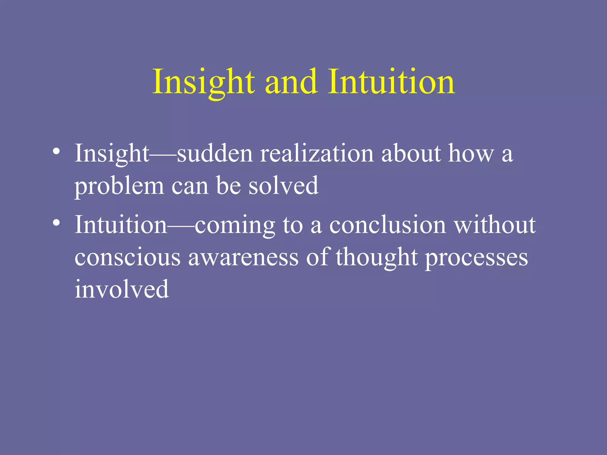 Insight and Intuition Insight—sudden realization about how a problem can be solved Intuition—coming to a conclusion without conscious awareness of thought processes involved 
