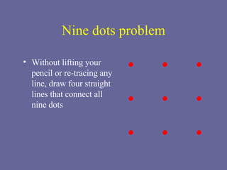 Nine dots problem Without lifting your pencil or re-tracing any line, draw four straight lines that connect all nine dots 