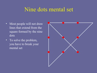 Nine dots mental set Most people will not draw lines that extend from the square formed by the nine dots To solve the problem,  you have to break your mental set 