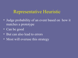 Representative Heuristic Judge probability of an event based on  how it matches a prototype Can be good But can also lead to errors Most will overuse this strategy 