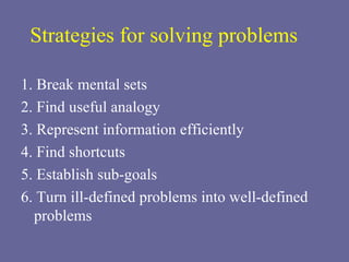 1. Break mental sets 2. Find useful analogy 3. Represent information efficiently 4. Find shortcuts 5. Establish sub-goals 6. Turn ill-defined problems into well-defined problems Strategies for solving problems 