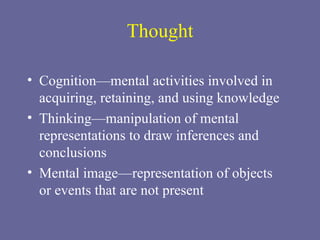 Thought Cognition—mental activities involved in acquiring, retaining, and using knowledge Thinking—manipulation of mental representations to draw inferences and conclusions Mental image—representation of objects  or events that are not present 