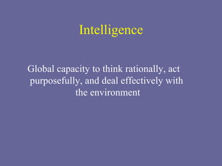 Intelligence Global capacity to think rationally, act purposefully, and deal effectively with  the environment 