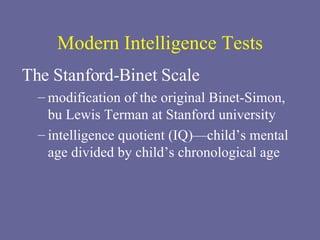 Modern Intelligence Tests The Stanford-Binet Scale modification of the original Binet-Simon, bu Lewis Terman at Stanford university intelligence quotient (IQ)—child’s mental age divided by child’s chronological age 