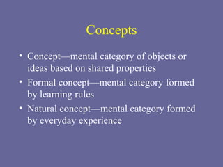 Concepts Concept—mental category of objects or ideas based on shared properties Formal concept—mental category formed by learning rules Natural concept—mental category formed by everyday experience 