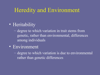Heredity and Environment Heritability degree to which variation in trait stems from genetic, rather than environmental, differences among individuals Environment degree to which variation is due to environmental rather than genetic differences 