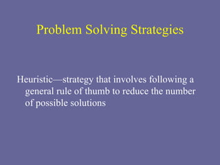 Problem Solving Strategies Heuristic—strategy that involves following a general rule of thumb to reduce the number of possible solutions 