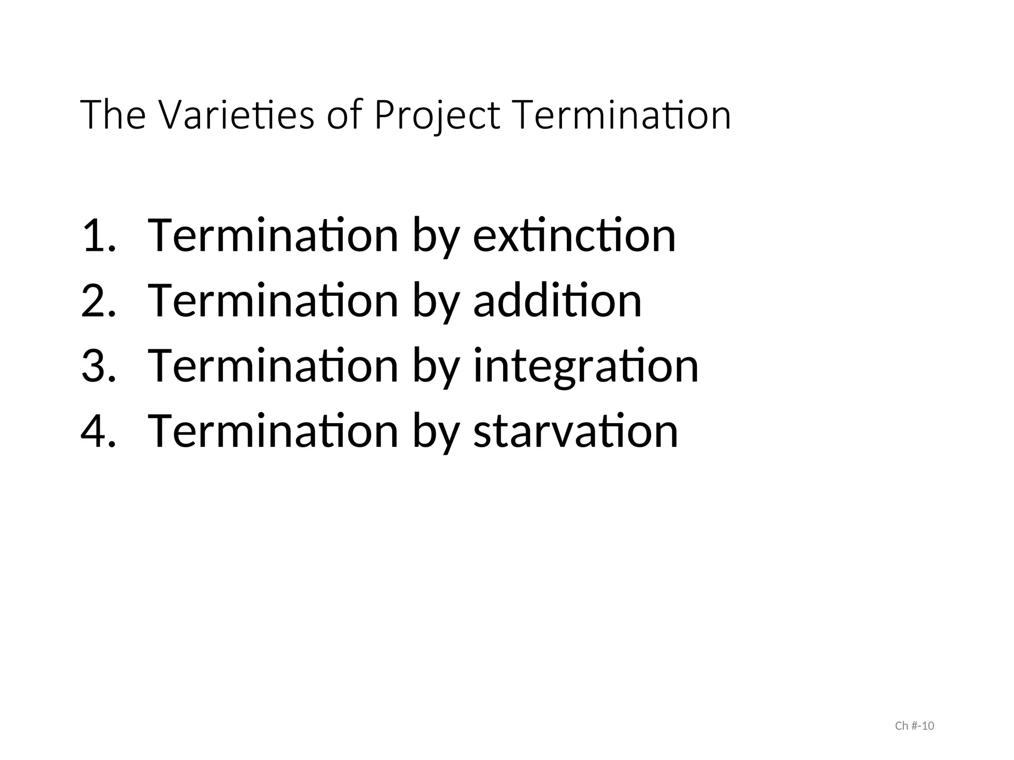 The Varieties of Project Termination
1. Termination by extinction
2. Termination by addition
3. Termination by integration
4. Termination by starvation
Ch #-10
 