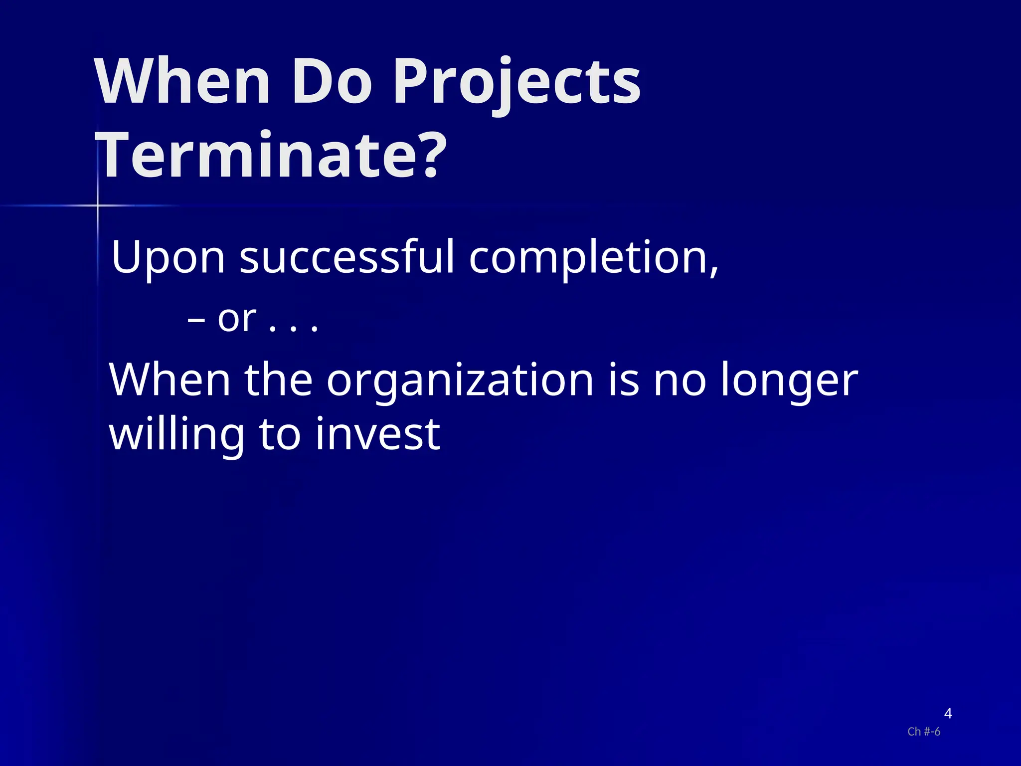 When Do Projects
Terminate?
Upon successful completion,
– or . . .
When the organization is no longer
willing to invest
4
Ch #-6
 