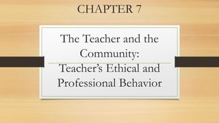 CHAPTER 7
The Teacher and the
Community:
Teacher’s Ethical and
Professional Behavior
 