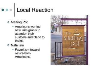 Local Reaction Melting Pot Americans wanted new immigrants to abandon their customs and blend to theirs. Nativism Favoritism toward native-born Americans. 