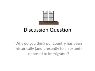 Discussion Question Why do you think our country has been historically (and presently to an extent) opposed to immigrants? 