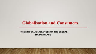 Globalisation and Consumers
THE ETHICAL CHALLENGES OF THE GLOBAL
MARKETPLACE
 