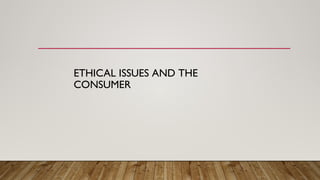 ETHICAL ISSUES AND THE
CONSUMER
 
