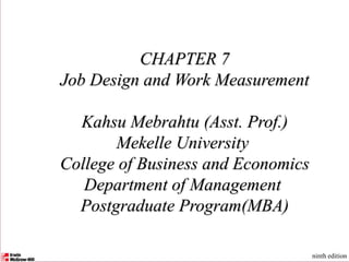 CHAPTER 7
Job Design and Work Measurement
Kahsu Mebrahtu (Asst. Prof.)
Mekelle University
College of Business and Economics
Department of Management
Postgraduate Program(MBA)
ninth edition
 