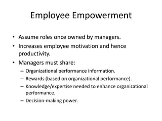 Employee Empowerment
• Assume roles once owned by managers.
• Increases employee motivation and hence
productivity.
• Managers must share:
– Organizational performance information.
– Rewards (based on organizational performance).
– Knowledge/expertise needed to enhance organizational
performance.
– Decision-making power.
 