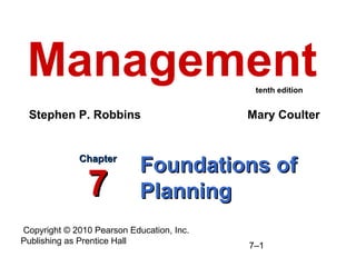 Copyright © 2010 Pearson Education, Inc.
Publishing as Prentice Hall
7–1
Foundations ofFoundations of
PlanningPlanning
ChapterChapter
77
Management
Stephen P. Robbins Mary Coulter
tenth edition
 