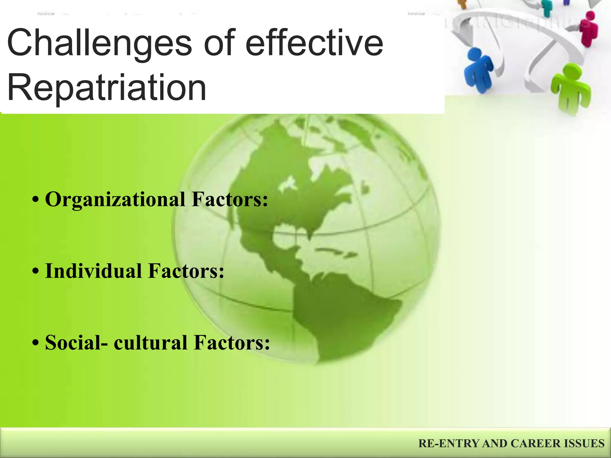 Challenges of effective
Repatriation
RE-ENTRY AND CAREER ISSUES
• Organizational Factors:
• Individual Factors:
• Social- cultural Factors:
 