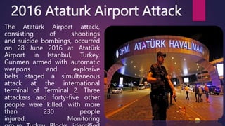 2016 Ataturk Airport Attack
The Atatürk Airport attack,
consisting of shootings
and suicide bombings, occurred
on 28 June ...