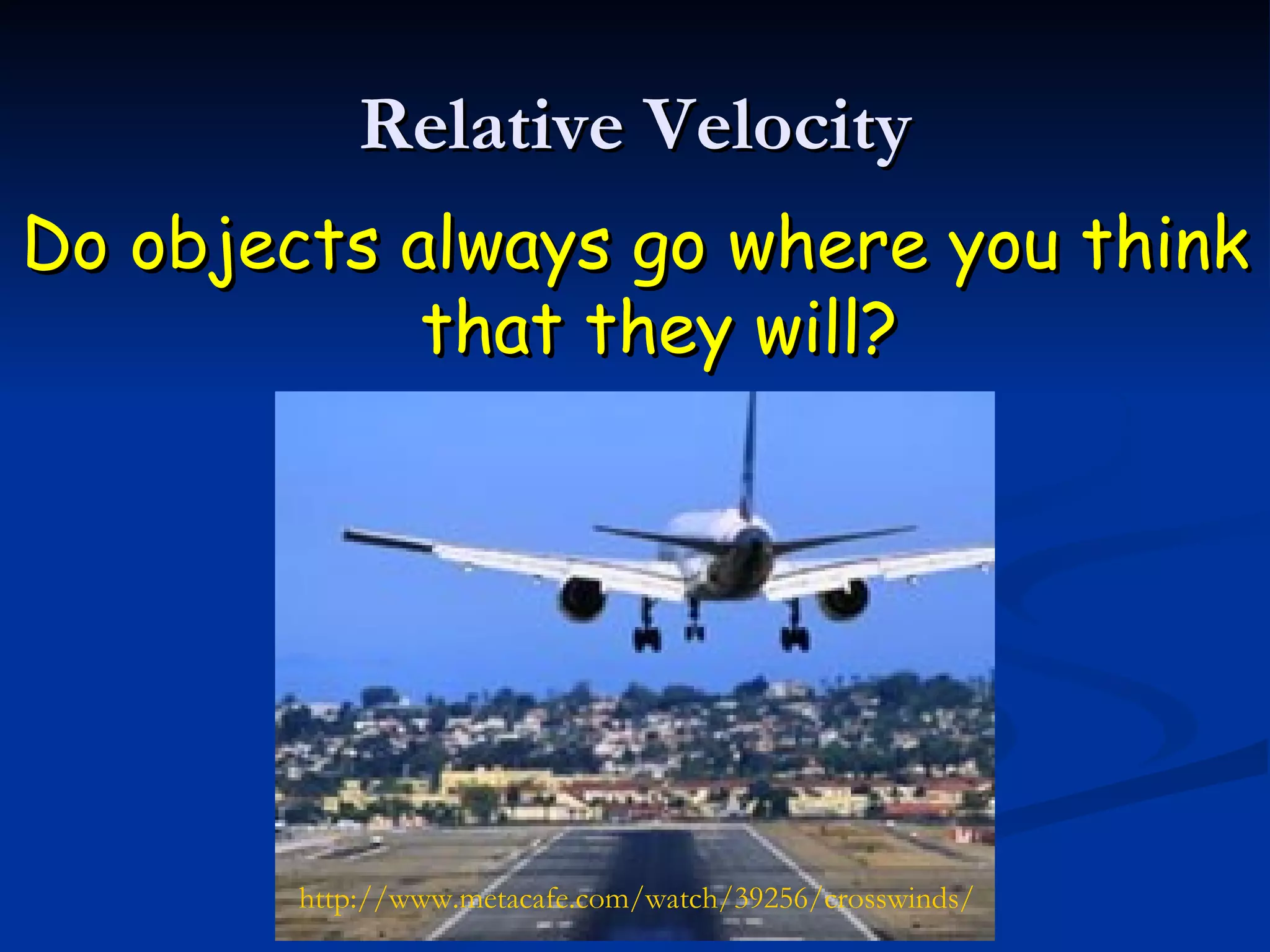 Relative Velocity Do objects always go where you think that they will? http://www.metacafe.com/watch/39256/crosswinds/