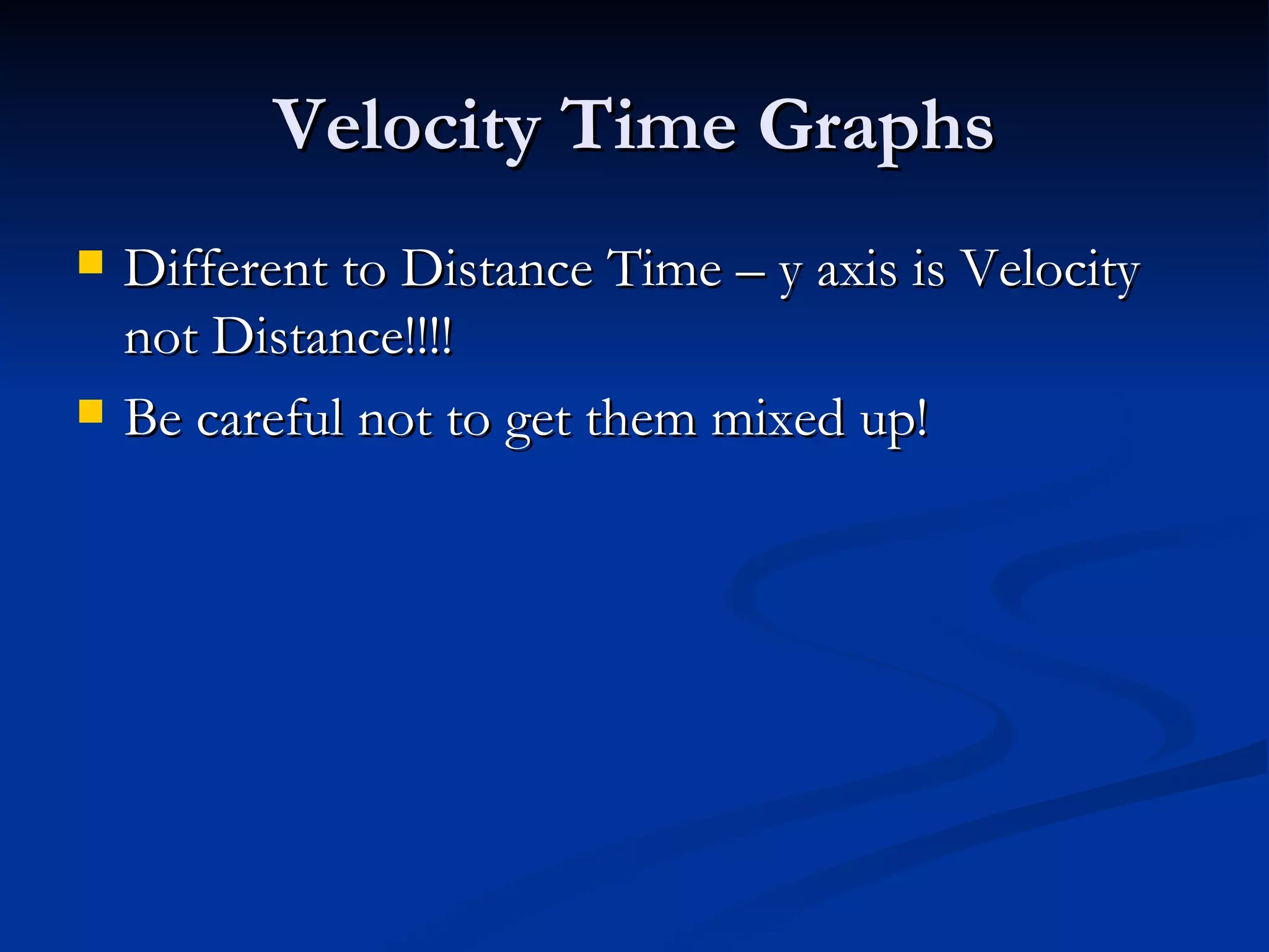 Velocity Time Graphs Different to Distance Time – y axis is Velocity not Distance!!!! Be careful not to get them mixed up! 