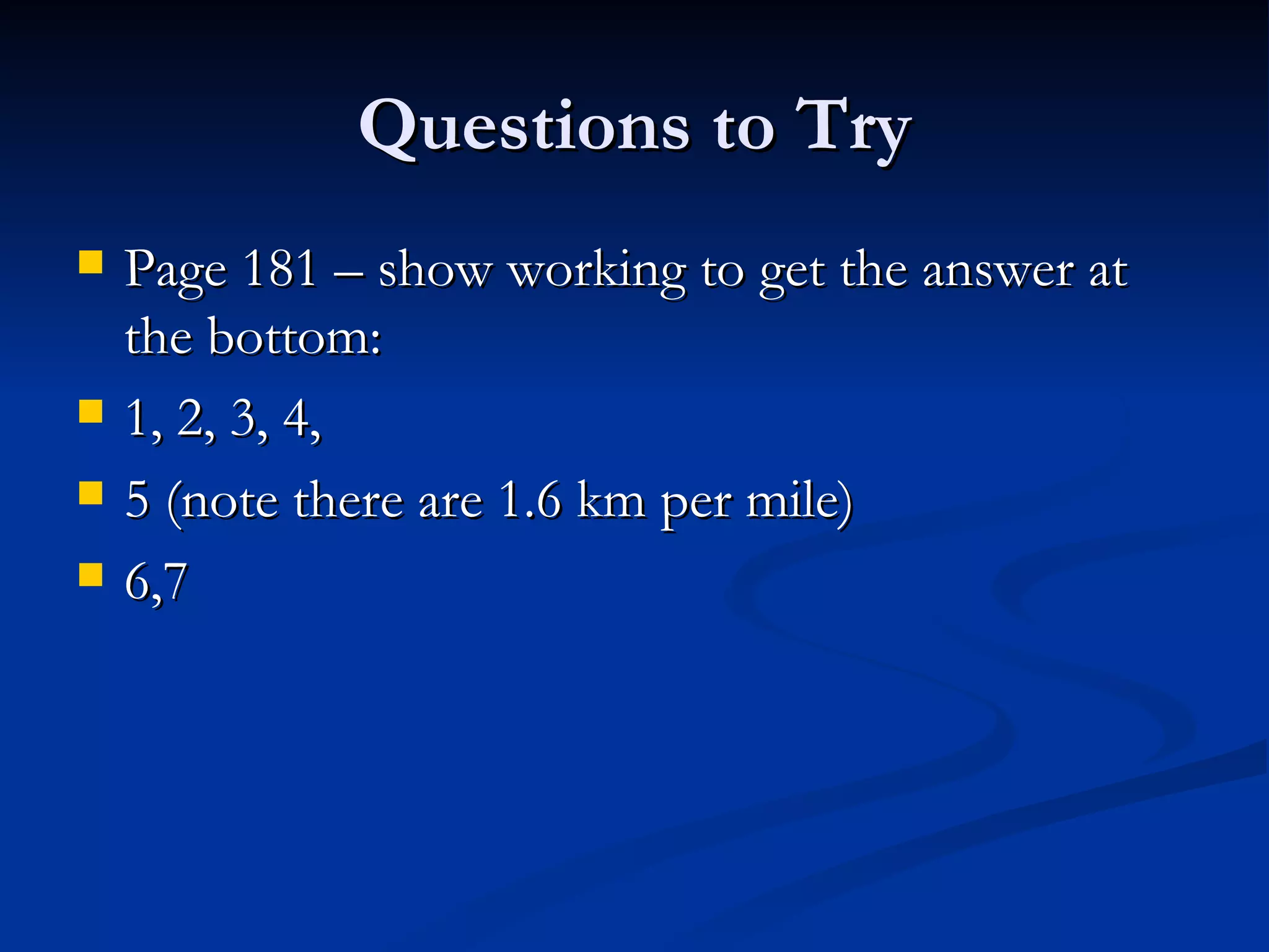 Questions to Try Page 181 – show working to get the answer at the bottom: 1, 2, 3, 4,  5 (note there are 1.6 km per mile) 6,7 