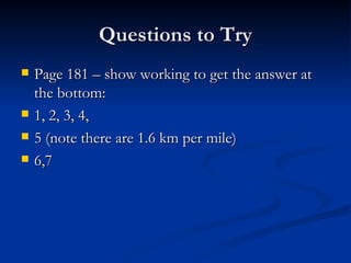 Questions to Try Page 181 – show working to get the answer at the bottom: 1, 2, 3, 4,  5 (note there are 1.6 km per mile) 6,7 
