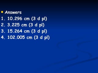 Answers 1. 10.296 cm (3 d pl) 2. 3.225 cm (3 d pl) 3. 15.264 cm (3 d pl) 4. 102.005 cm (3 d pl) 