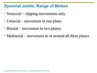 Synovial Joints: Range of Motion Nonaxial – slipping movements only Uniaxial – movement in one plane Biaxial – movement in two planes Multiaxial – movement in or around all three planes 