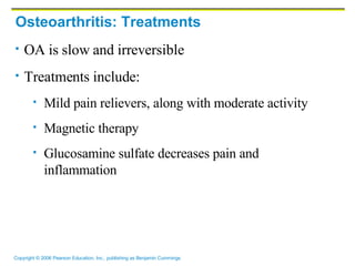 Osteoarthritis: Treatments OA is slow and irreversible Treatments include: Mild pain relievers, along with moderate activity Magnetic therapy  Glucosamine sulfate decreases pain and inflammation 