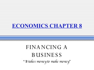 ECONOMICS CHAPTER 8 FINANCING A BUSINESS “ It takes money to make money” 