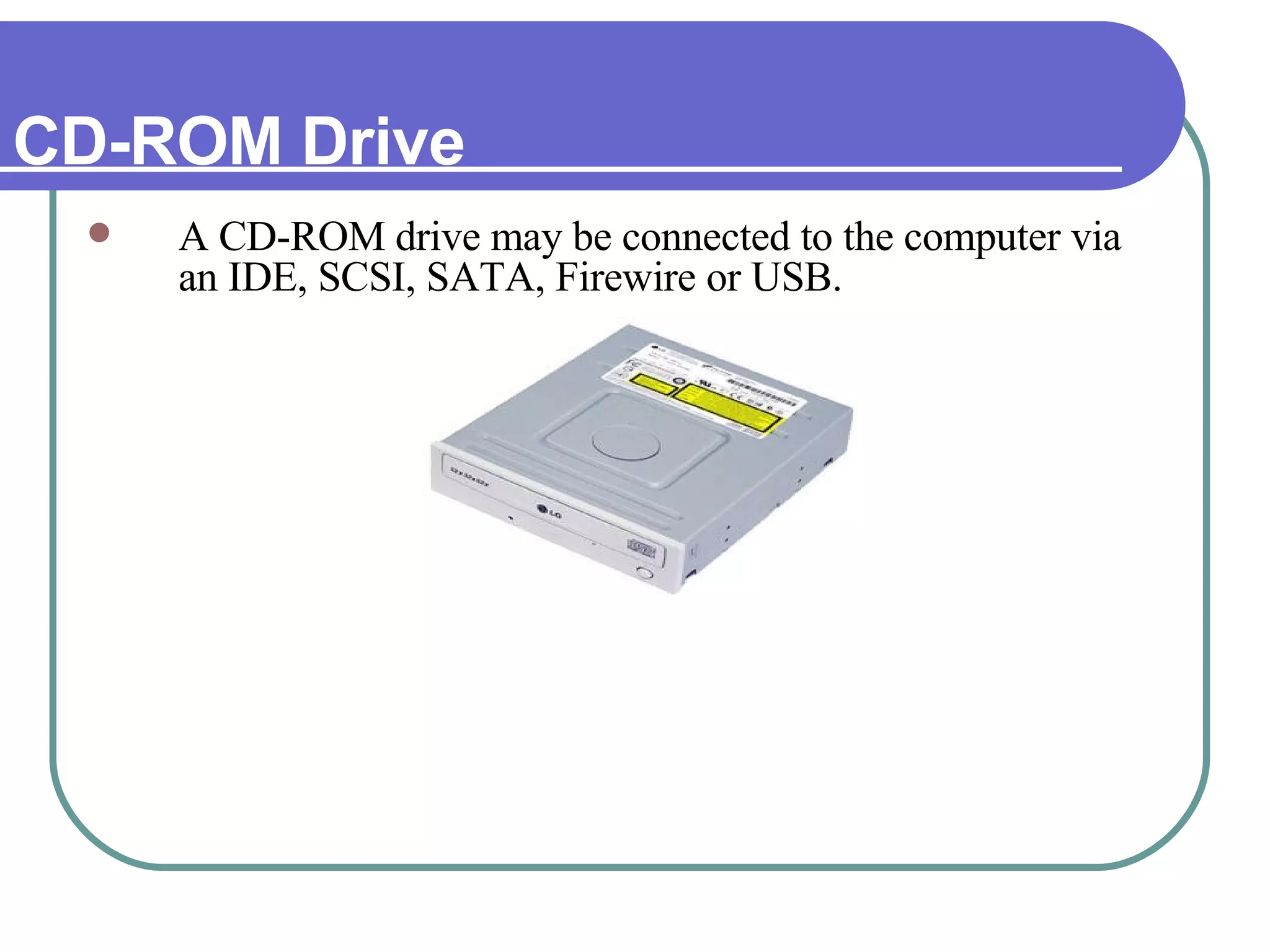 CD-ROM Drive A CD-ROM drive may be connected to the computer via an IDE, SCSI, SATA, Firewire or USB. 