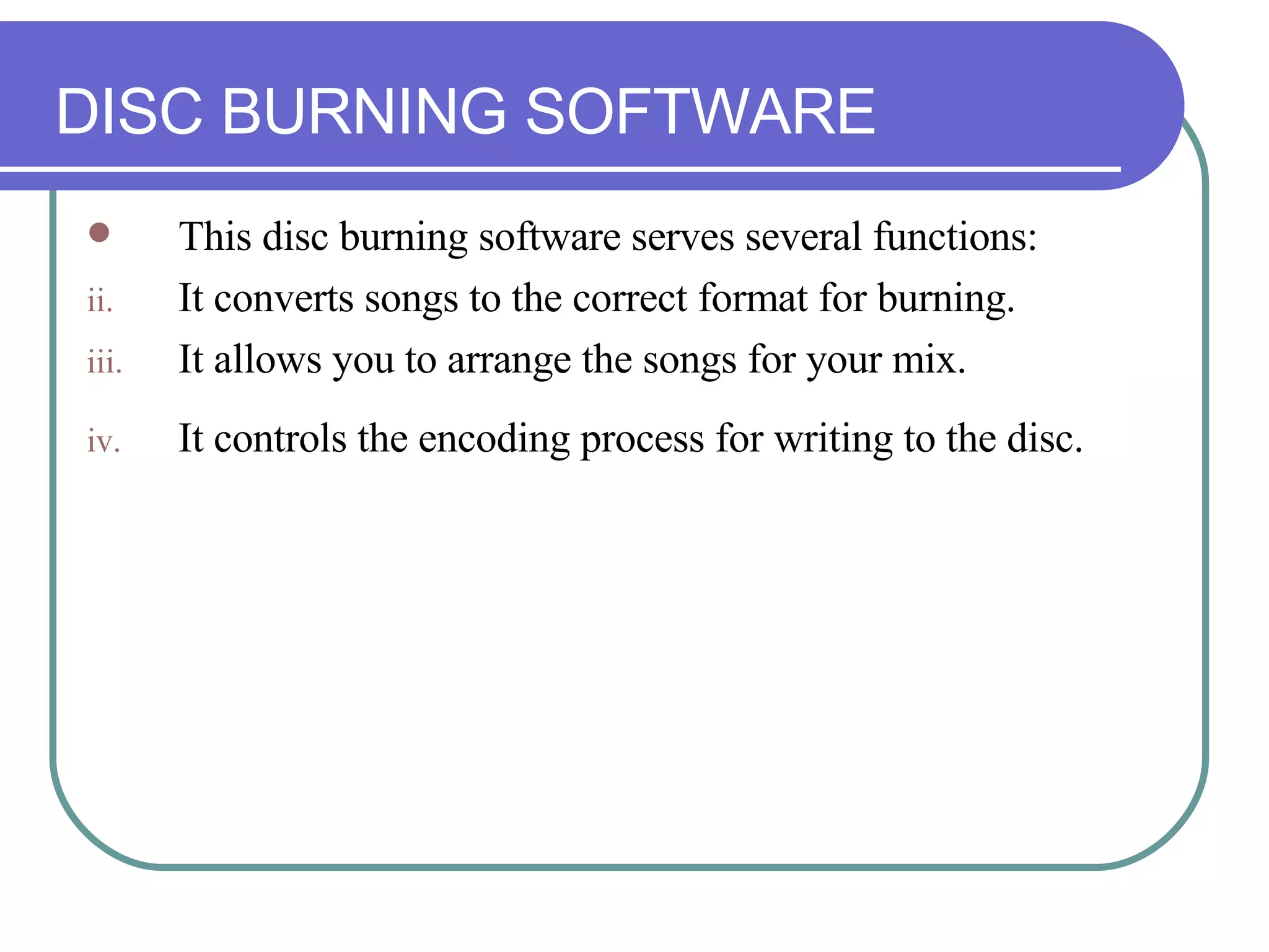DISC BURNING SOFTWARE This disc burning software serves several functions:  It converts songs to the correct format for burning.  It allows you to arrange the songs for your mix.  It controls the encoding process for writing to the disc.   