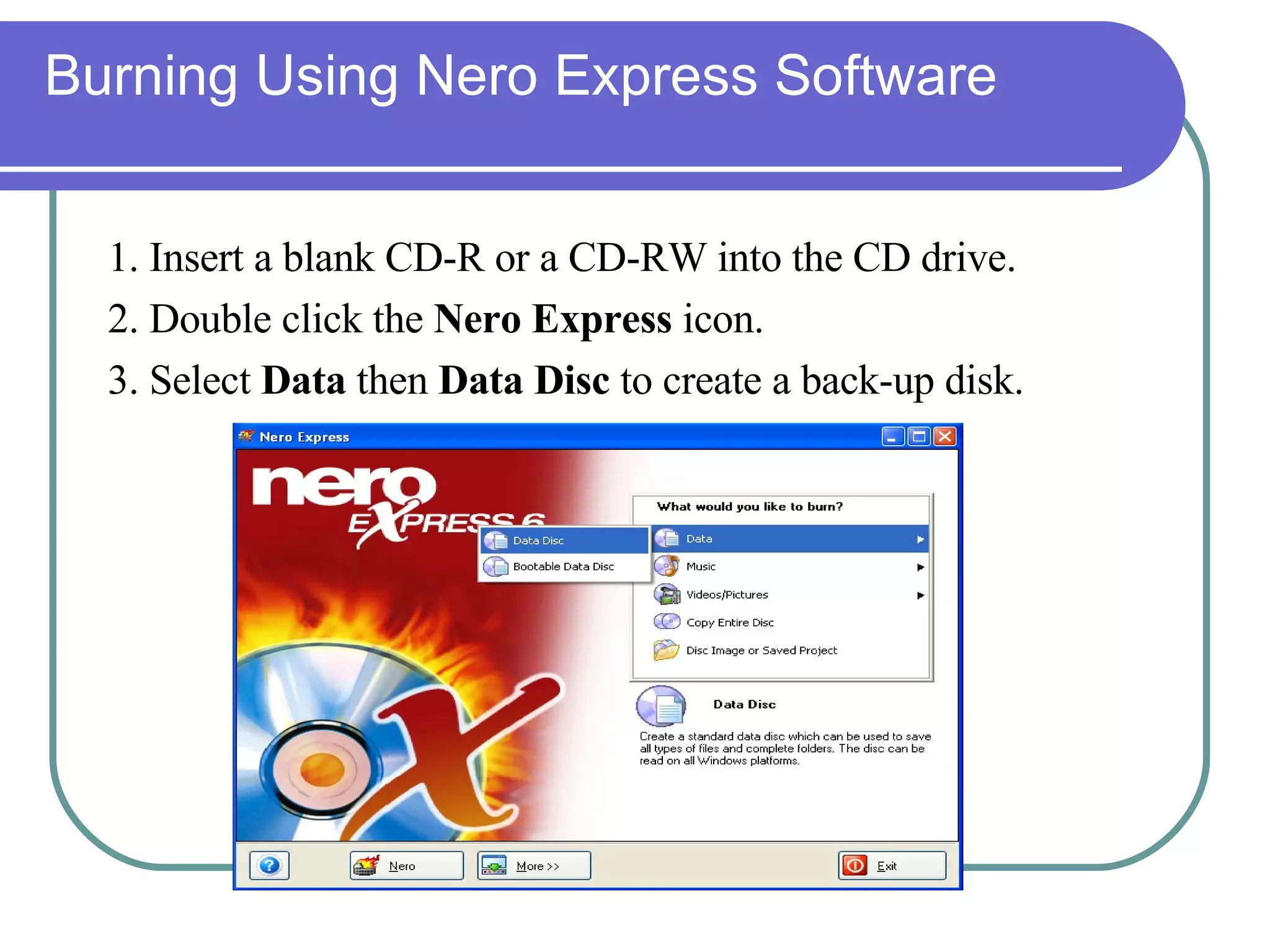 Burning Using Nero Express Software 1. Insert a blank CD-R or a CD-RW into the CD drive. 2. Double click the  Nero Express  icon.  3. Select  Data  then  Data   Disc  to create a back-up disk. 
