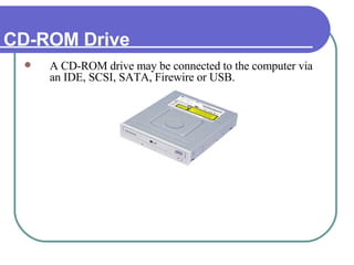 CD-ROM Drive A CD-ROM drive may be connected to the computer via an IDE, SCSI, SATA, Firewire or USB. 
