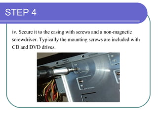 STEP 4 iv. Secure it to the casing with screws and a non-magnetic  screwdriver. Typically the mounting screws are included with  CD and DVD drives. 