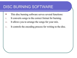 DISC BURNING SOFTWARE This disc burning software serves several functions:  It converts songs to the correct format for burning.  It allows you to arrange the songs for your mix.  It controls the encoding process for writing to the disc.   