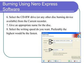 Burning Using Nero Express Software 6. Select the CD-RW drive (or any other disc burning device  available) from the Current recorder.  7. Give an appropriate name for the disc. 8. Select the writing speed do you want. Preferably the  highest would be the fastest. 