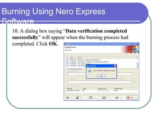 Burning Using Nero Express Software 10.  A dialog box saying “ Data verification completed  successfully ” will appear when the burning process had  completed. Click  OK . 