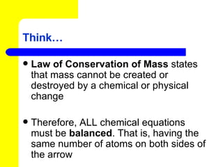 Think… Law of Conservation of Mass  states that mass cannot be created or destroyed by a chemical or physical change Therefore, ALL chemical equations must be  balanced . That is, having the same number of atoms on both sides of the arrow 