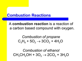 Combustion Reactions A  combustion reaction  is a reaction of a carbon based compound with oxygen. Combustion of propane C 3 H 8  + 5O 2     3CO 2  + 4H 2 O  Combustion of ethanol CH 3 CH 2 OH + 3O 2     2CO 2  + 3H 2 O 