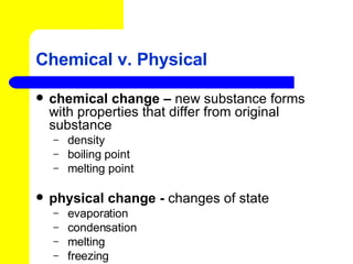 Chemical v. Physical chemical change –  new substance forms with properties that differ from original substance density boiling point melting point physical change -  changes of state  evaporation condensation melting freezing 