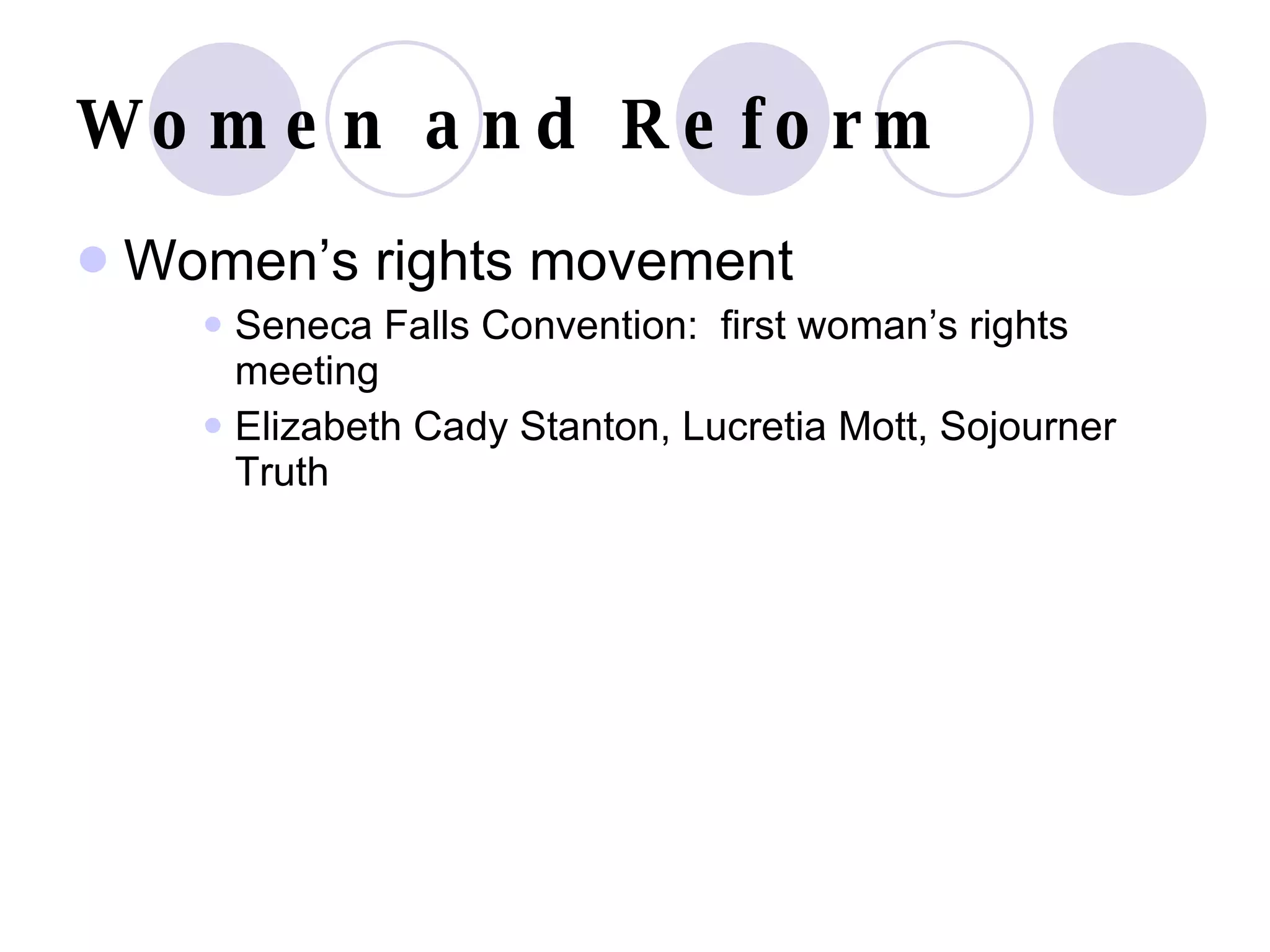 Women and Reform Women’s rights movement Seneca Falls Convention:  first woman’s rights meeting Elizabeth Cady Stanton, Lucretia Mott, Sojourner Truth 