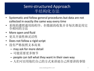 Semi-structured Approach 半结构化方法 Systematic and follow general procedures but data are not collected in exactly the same way every time 系统的遵照通用的程序，但数据的收集并非每次都是用完全相同的方法 More open and fluid 更具开放性和灵活性 Does not follow a rigid script 没有严格按照文本而来 may ask for more detail 可能需要更多细节 people can tell what they want in their own way 人们可以用他们自己的方式来讲述自己所要讲的事情 www.dadangsolihin.com 
