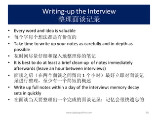 Writing-up the Interview 整理面谈记录 Every word and idea is valuable 每个字每个想法都是有价值的 Take time to write up your notes as carefully and in-depth as possible 花时间尽量仔细和深入地整理你的笔记 It is best to do at least a brief clean-up  of notes immediately afterwards (leave an hour between interviews) 面谈之后（在两个面谈之间留出 1 个小时）最好立即对面谈记录进行整理，至少有一个简短的概述 Write up full notes within a day of the interview: memory decay sets in quickly 在面谈当天要整理出一个完成的面谈记录：记忆会很快遗忘的 www.dadangsolihin.com 