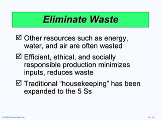 Eliminate Waste Other resources such as energy, water, and air are often wasted Efficient, ethical, and socially responsible production minimizes inputs, reduces waste Traditional “housekeeping” has been expanded to the 5 Ss 