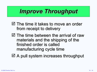 Improve Throughput The time it takes to move an order from receipt to delivery The time between the arrival of raw materials and the shipping of the finished order is called manufacturing cycle time A pull system increases throughput 