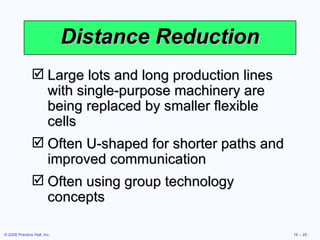 Distance Reduction Large lots and long production lines with single-purpose machinery are being replaced by smaller flexible cells Often U-shaped for shorter paths and improved communication Often using group technology concepts  
